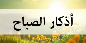 أذكار الصباح اليوم مكتوبة كاملة.. اقرأها الآن لتحصين نفسك وطلب السكينة - تواصل نيوز