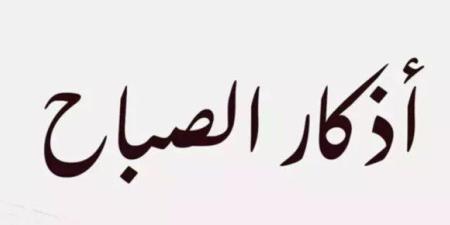 أذكار الصباح مكتوبة كاملة.. اقرأها الآن لتحصين نفسك وطلب السكينة - تواصل نيوز