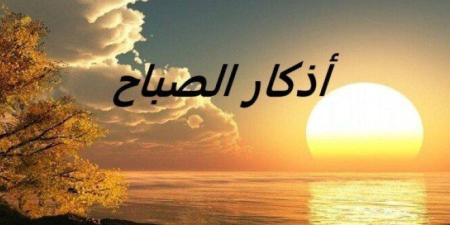 أذكار الصباح مكتوبة كاملة.. رددها الآن لتحصين نفسك وطلب البركة - تواصل نيوز