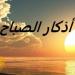 أذكار الصباح مكتوبة كاملة.. رددها الآن لتحصين نفسك وطلب البركة - تواصل نيوز