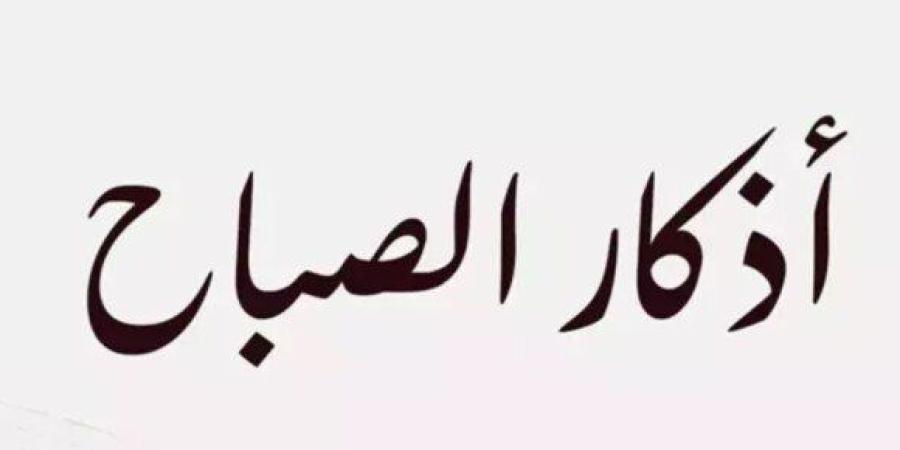 أذكار الصباح اليوم.. حصن المسلم من الشرور والهموم وبداية يوم مليء بالأمل - تواصل نيوز