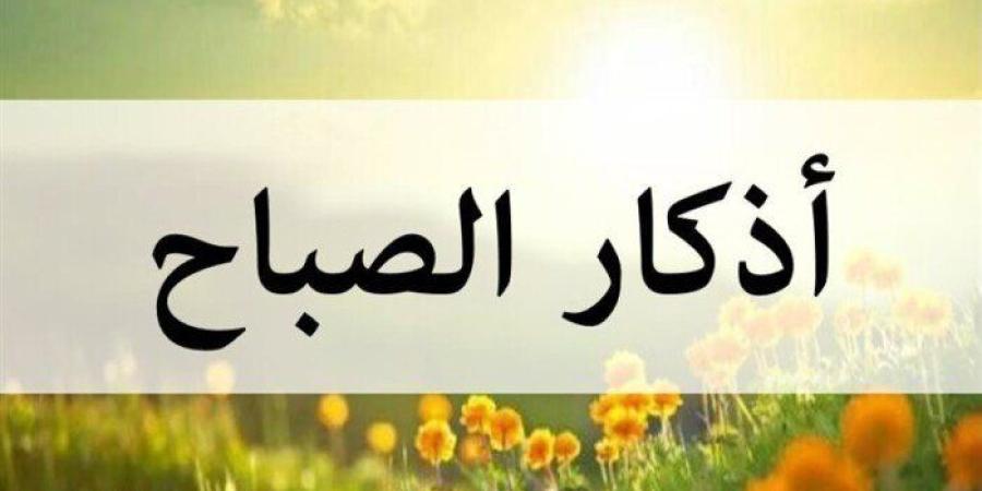 أذكار الصباح اليوم مكتوبة كاملة.. اقرأها الآن لتحصين نفسك وطلب السكينة - تواصل نيوز