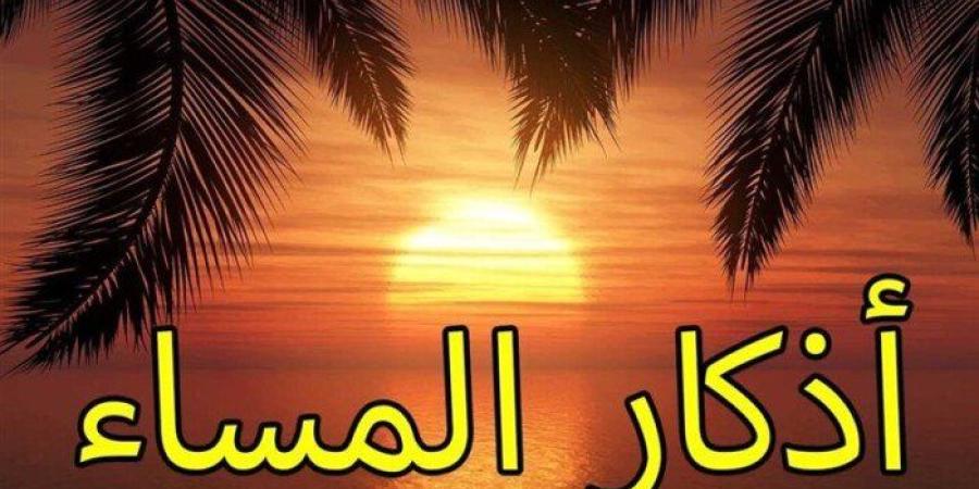 أذكار المساء اليوم الاثنين 19 أكتوبر 2026.. حصّن نفسك وأهلك بهذه الأذكار - تواصل نيوز