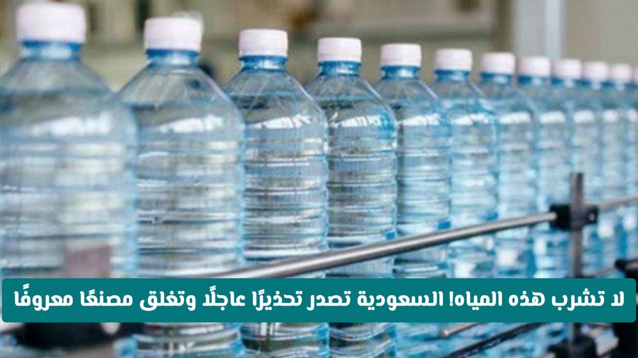 السعودية تُغلق مصنع مياه معدنية شهير وتحذر من شرب عبواته!