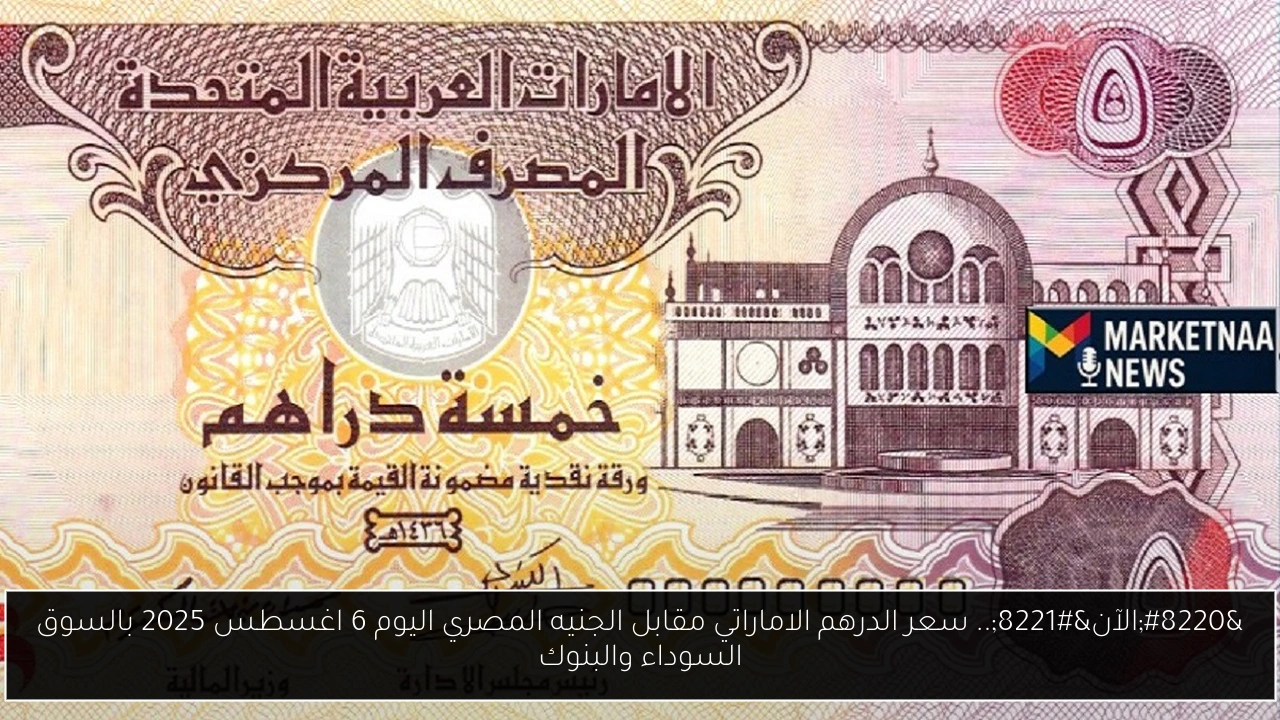 تحديث أسعار الدرهم الإماراتي مقابل الجنيه المصري في السوق السوداء والبنوك بتاريخ 6 أغسطس 2025