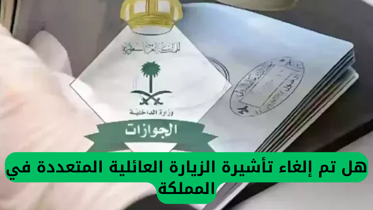 الجوازات السعودية تُعلن إلغاء تأشيرة الزيارة العائلية المتعددة: تفاصيل جديدة تصلح للزوار!