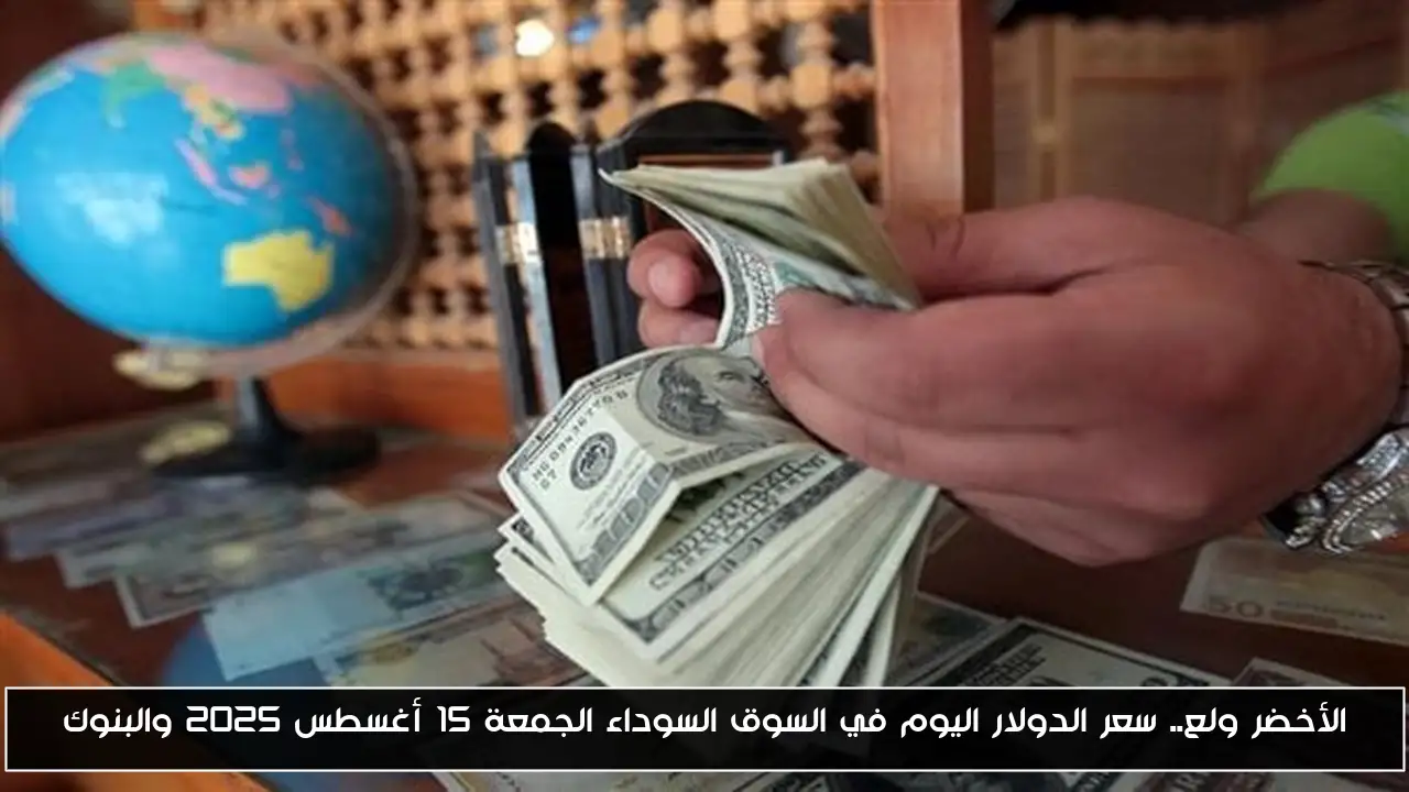 الأخضر يشعل الأسواق: سعر الدولار اليوم في السوق السوداء والبنوك – الجمعة 15 أغسطس 2025