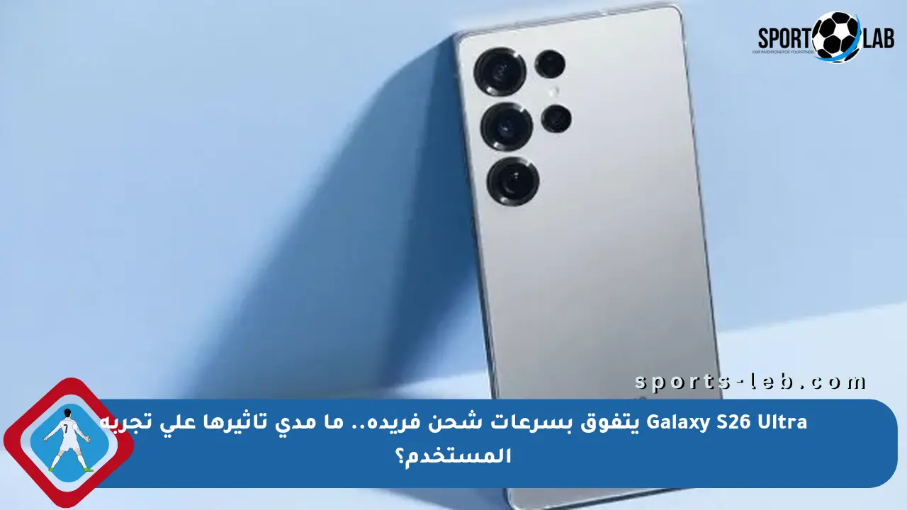 تجربة شحن فريدة مع Galaxy S26 Ultra: كيف تغير السرعة من استخدام الهاتف اليومي؟