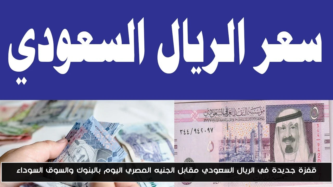 الريال السعودي يسجل ارتفاعاً ملحوظاً أمام الجنيه المصري في البنوك والسوق السوداء اليوم