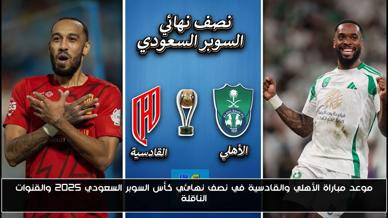الأهلي يواجه القادسية في نصف نهائي كأس السوبر السعودي 2025: تعرف على موعد المباراة والقنوات الناقلة