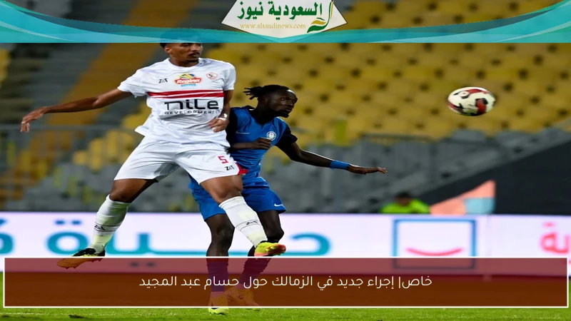 الزمالك يتخذ إجراءً جديدًا بشأن حسام عبد المجيد!