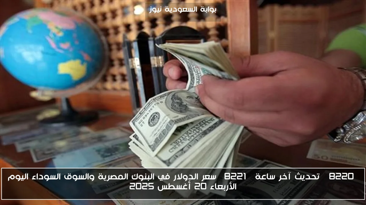 سعر الدولار في البنوك والسوق السوداء اليوم: آخر تحديثات الساعة، الأربعاء 20 أغسطس 2025