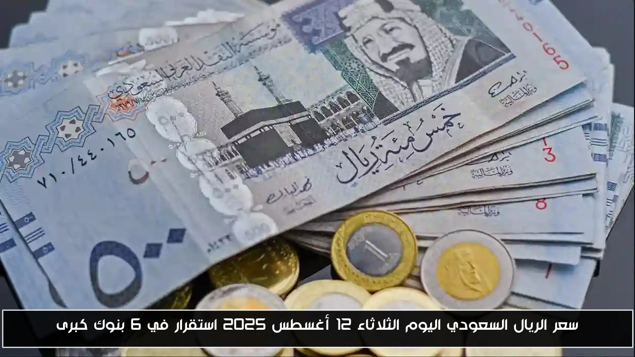 استقرار سعر الريال السعودي اليوم الثلاثاء 12 أغسطس 2025 في 6 بنوك رئيسية