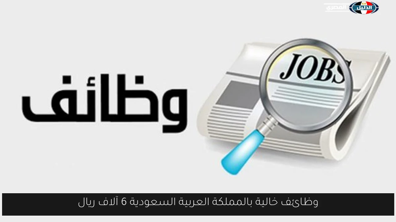 فرص عمل مغرية في المملكة العربية السعودية برواتب تصل إلى 6 آلاف ريال