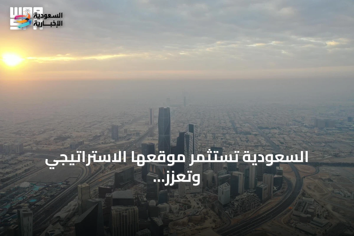 السعودية تُعزز مكانتها الاستثمارية العالمية عبر استثمارها في موقعها الاستراتيجي